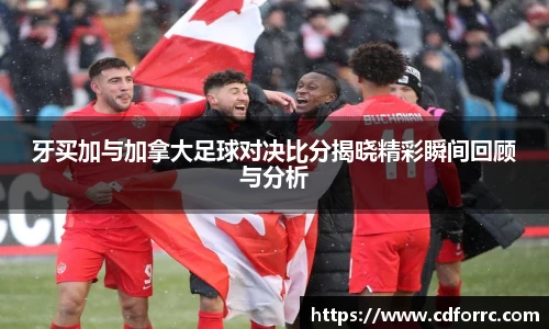 牙买加与加拿大足球对决比分揭晓精彩瞬间回顾与分析