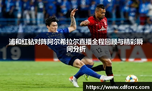 浦和红钻对阵阿尔希拉尔直播全程回顾与精彩瞬间分析