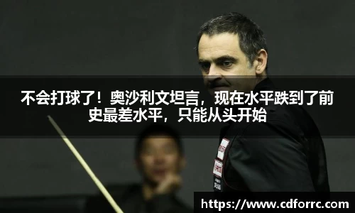 不会打球了！奥沙利文坦言，现在水平跌到了前史最差水平，只能从头开始
